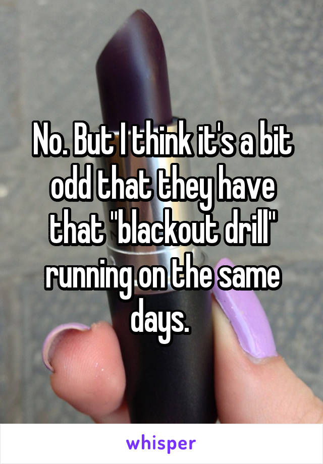 No. But I think it's a bit odd that they have that "blackout drill" running on the same days. 