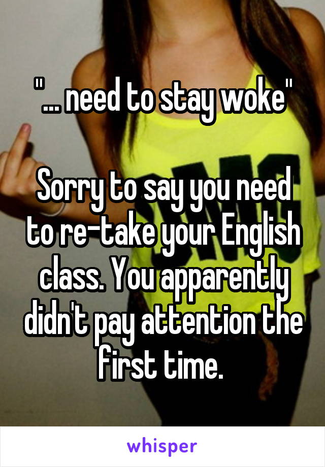 "... need to stay woke"

Sorry to say you need to re-take your English class. You apparently didn't pay attention the first time. 