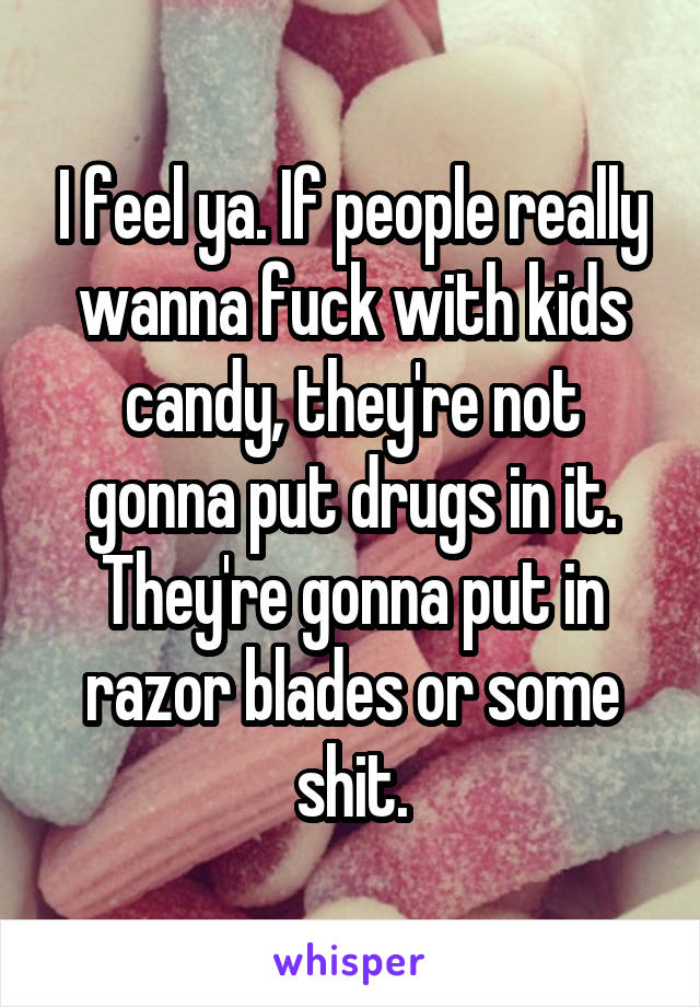 I feel ya. If people really wanna fuck with kids candy, they're not gonna put drugs in it. They're gonna put in razor blades or some shit.