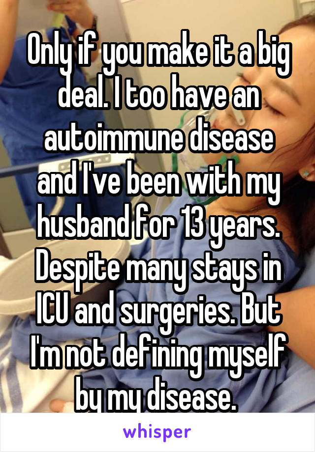 Only if you make it a big deal. I too have an autoimmune disease and I've been with my husband for 13 years. Despite many stays in ICU and surgeries. But I'm not defining myself by my disease. 