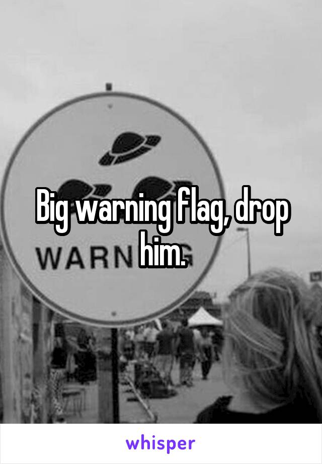 Big warning flag, drop him.