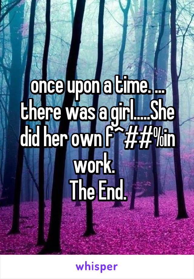 once upon a time. ... there was a girl.....She did her own f^##%in work.  
The End.