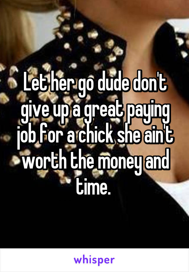 Let her go dude don't give up a great paying job for a chick she ain't worth the money and time. 