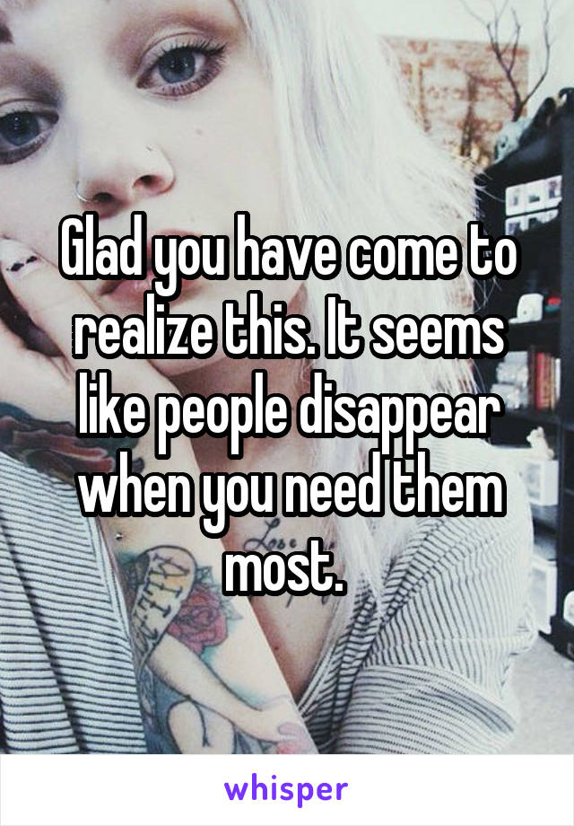 Glad you have come to realize this. It seems like people disappear when you need them most. 