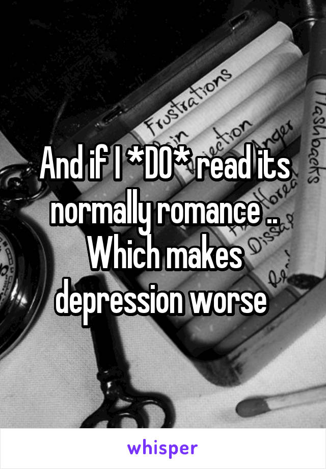 And if I *DO* read its normally romance .. Which makes depression worse 