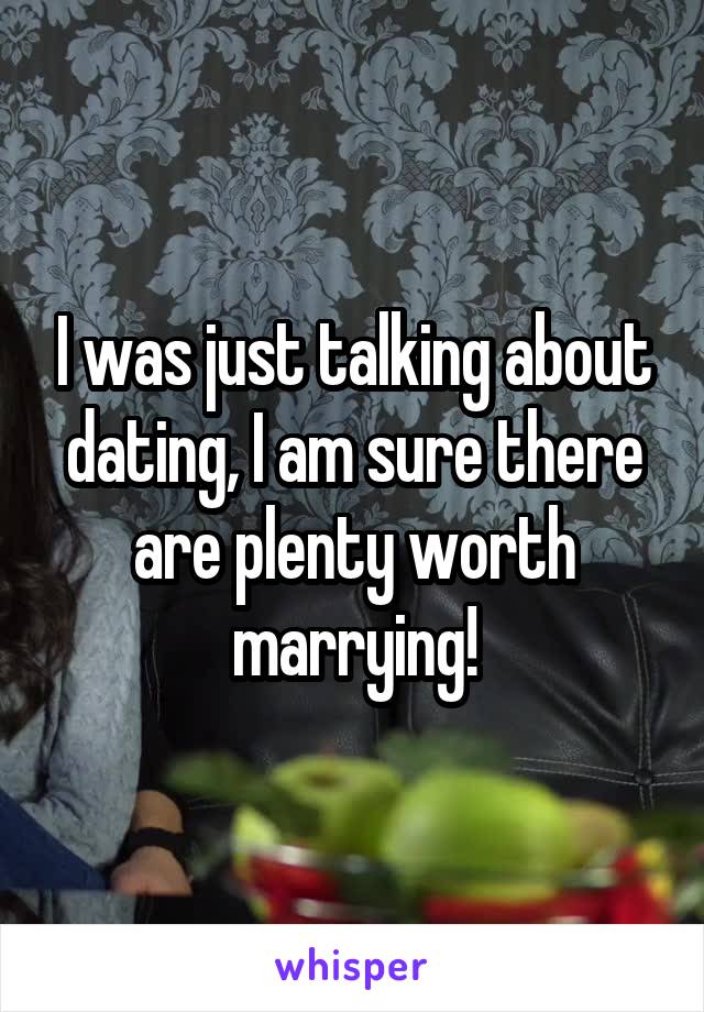 I was just talking about dating, I am sure there are plenty worth marrying!