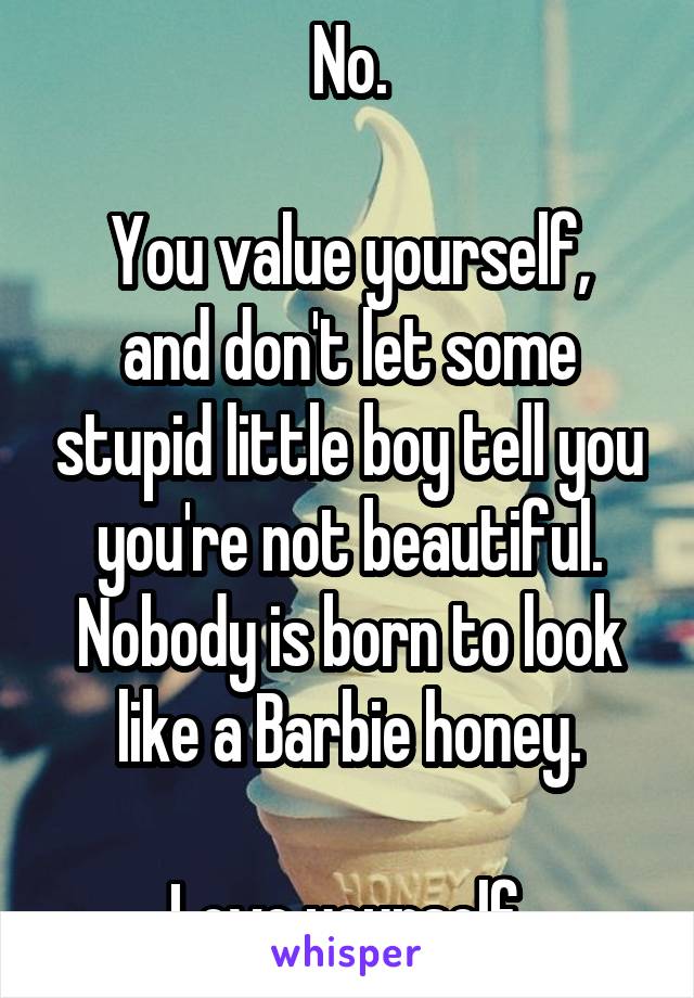 No.

You value yourself, and don't let some stupid little boy tell you you're not beautiful. Nobody is born to look like a Barbie honey.

Love yourself.