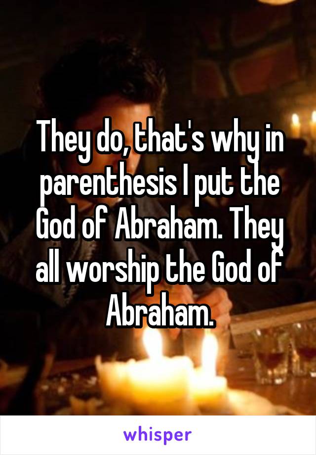They do, that's why in parenthesis I put the God of Abraham. They all worship the God of Abraham.
