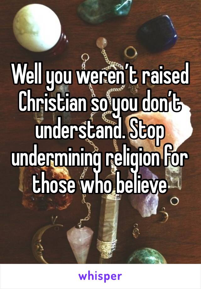 Well you weren’t raised Christian so you don’t understand. Stop undermining religion for those who believe 