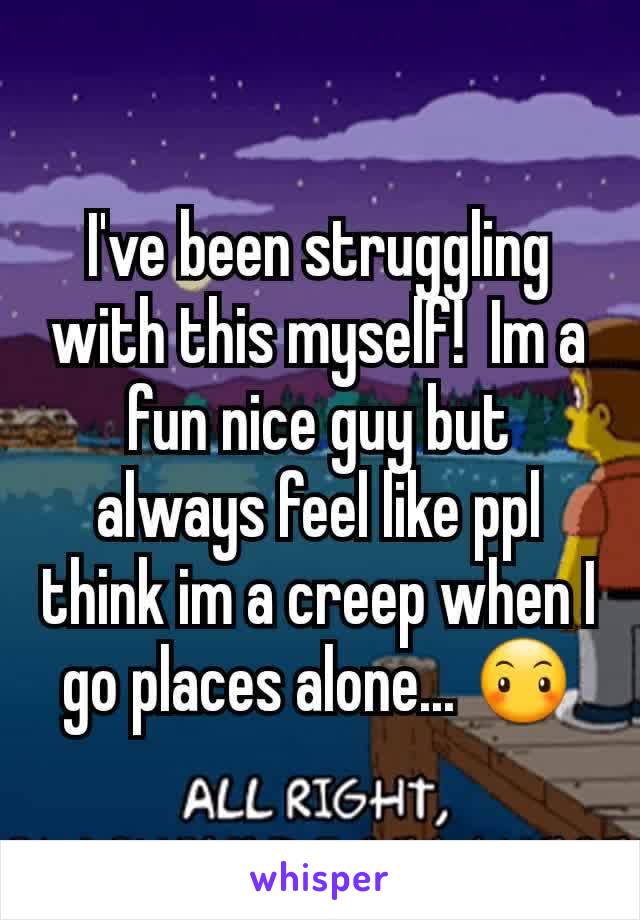 I've been struggling with this myself!  Im a fun nice guy but always feel like ppl think im a creep when I go places alone... 😶