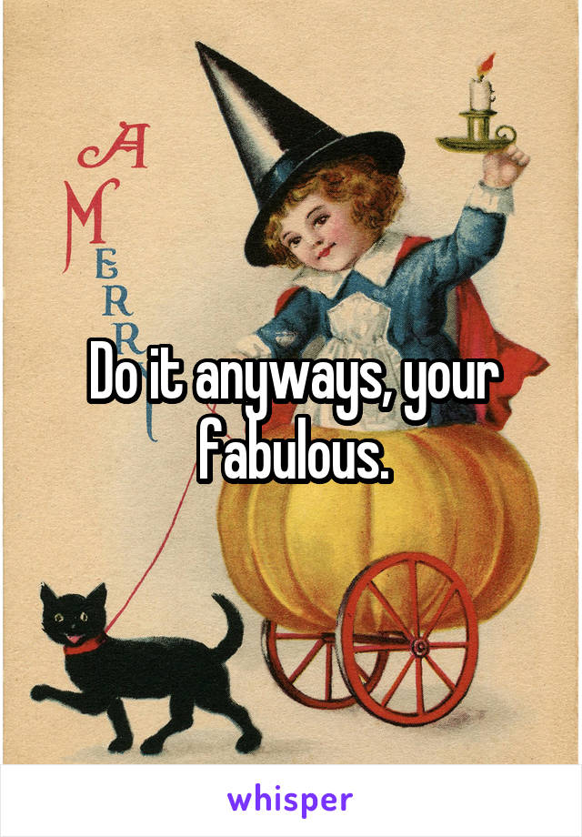 Do it anyways, your fabulous.