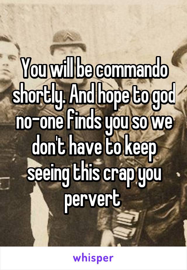 You will be commando shortly. And hope to god no-one finds you so we don't have to keep seeing this crap you pervert 