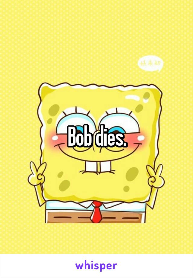 Bob dies.