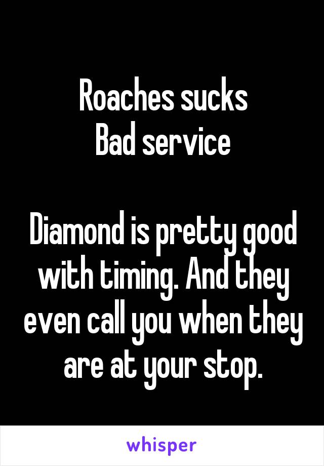 Roaches sucks
Bad service

Diamond is pretty good with timing. And they even call you when they are at your stop.