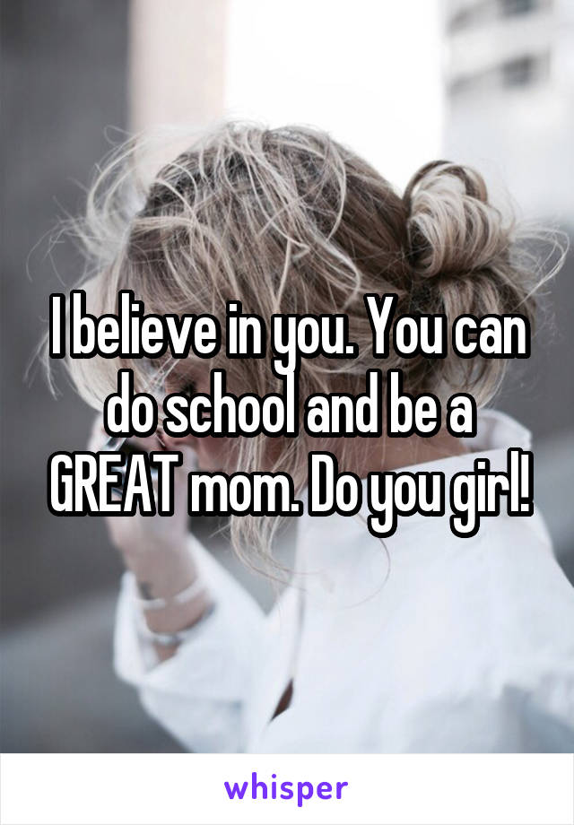 I believe in you. You can do school and be a GREAT mom. Do you girl!