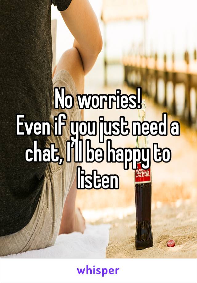 No worries! 
Even if you just need a chat, I’ll be happy to listen