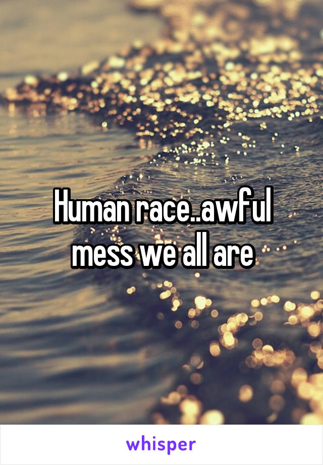 Human race..awful mess we all are