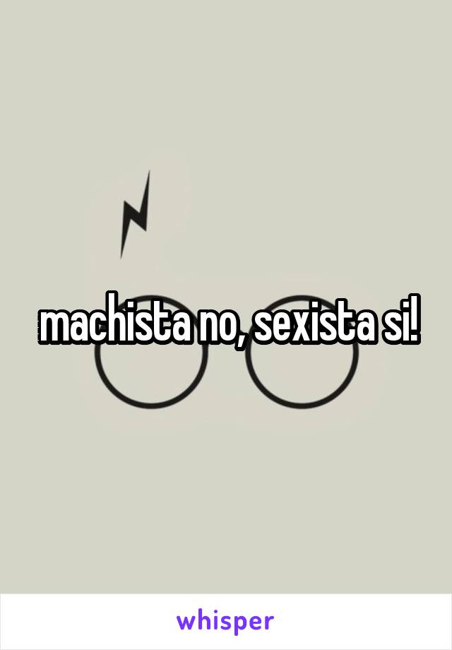 machista no, sexista si!