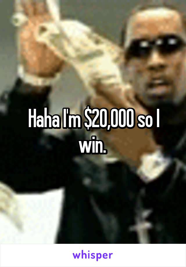 Haha I'm $20,000 so I win. 