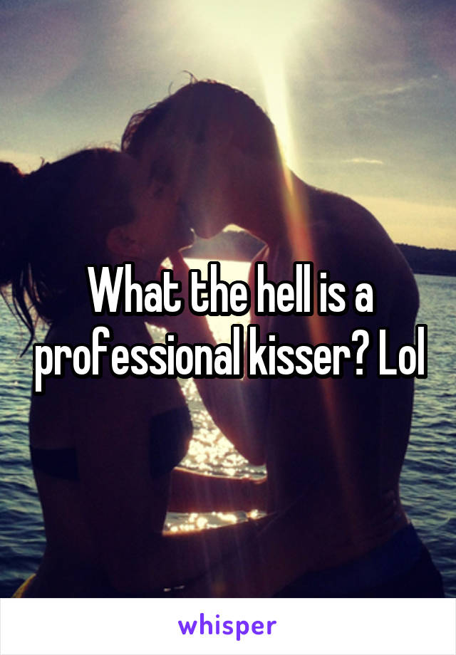 What the hell is a professional kisser? Lol