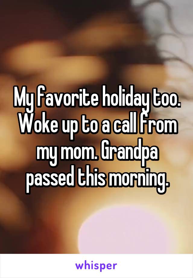 My favorite holiday too. Woke up to a call from my mom. Grandpa passed this morning.