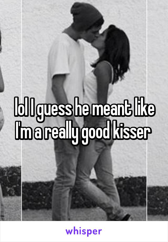 lol I guess he meant like I'm a really good kisser 