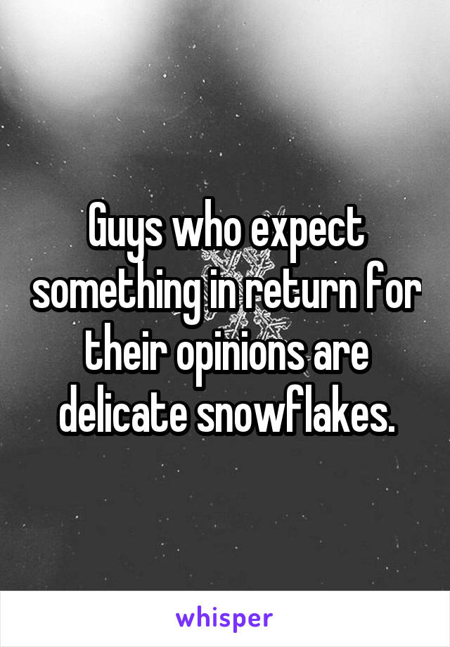 Guys who expect something in return for their opinions are delicate snowflakes.