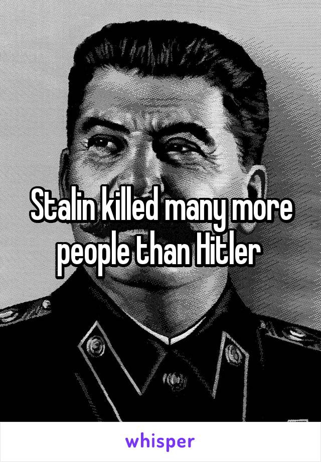 Stalin killed many more people than Hitler 