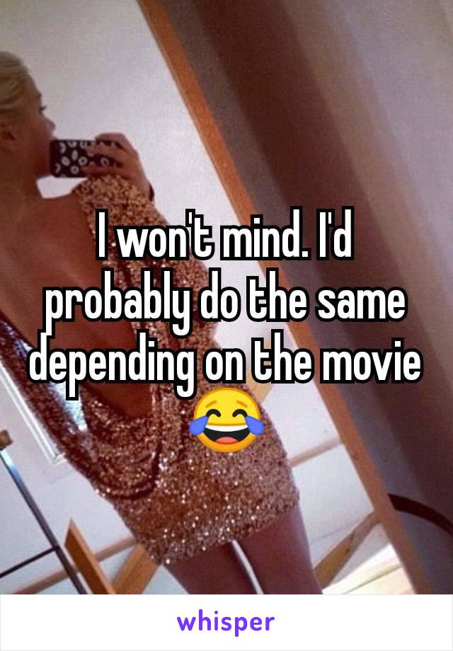 I won't mind. I'd probably do the same depending on the movie 😂