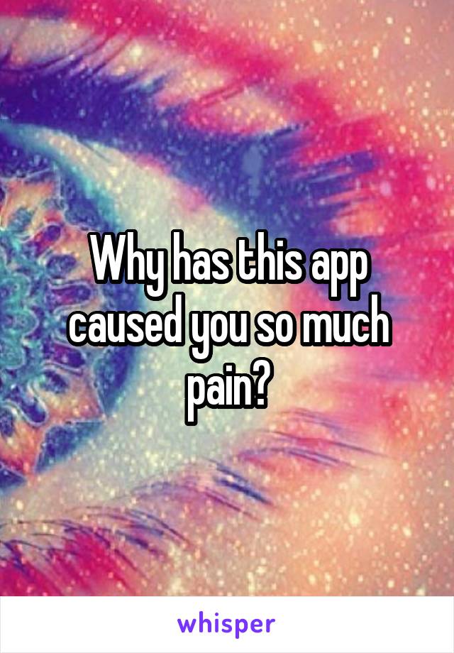 Why has this app caused you so much pain?