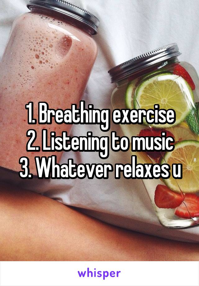 1. Breathing exercise
2. Listening to music
3. Whatever relaxes u