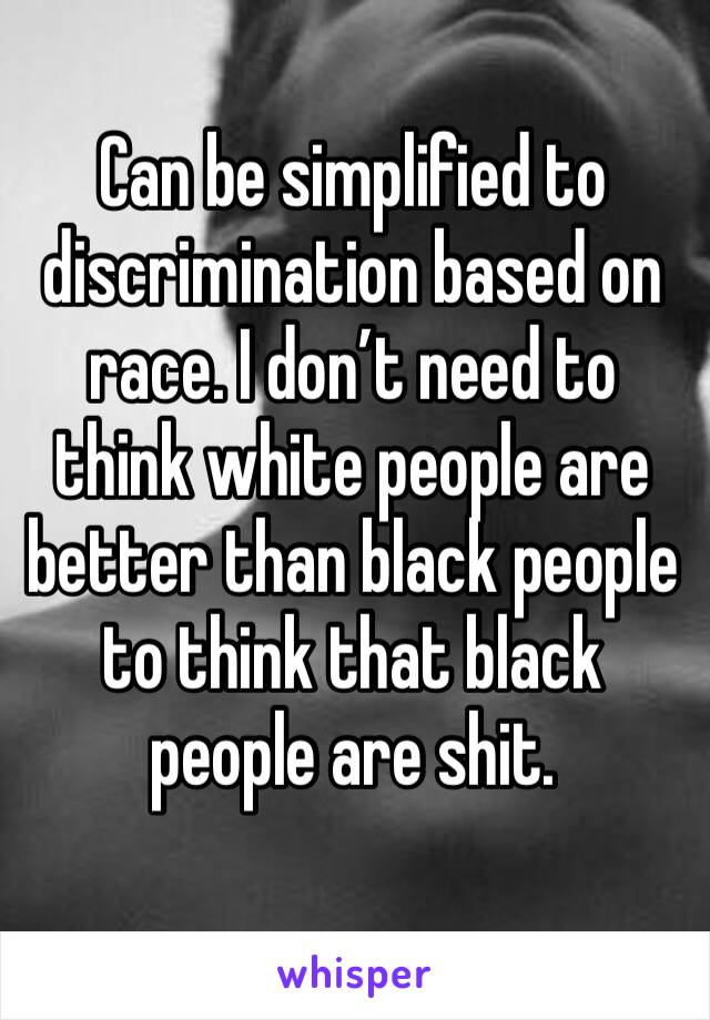 Can be simplified to discrimination based on race. I don’t need to think white people are better than black people to think that black people are shit.