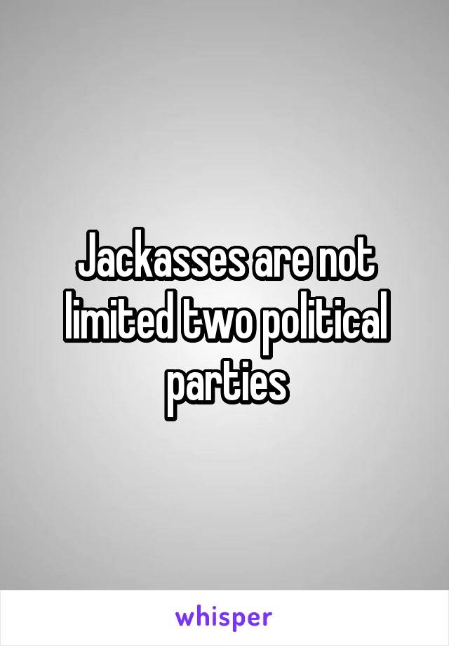 Jackasses are not limited two political parties
