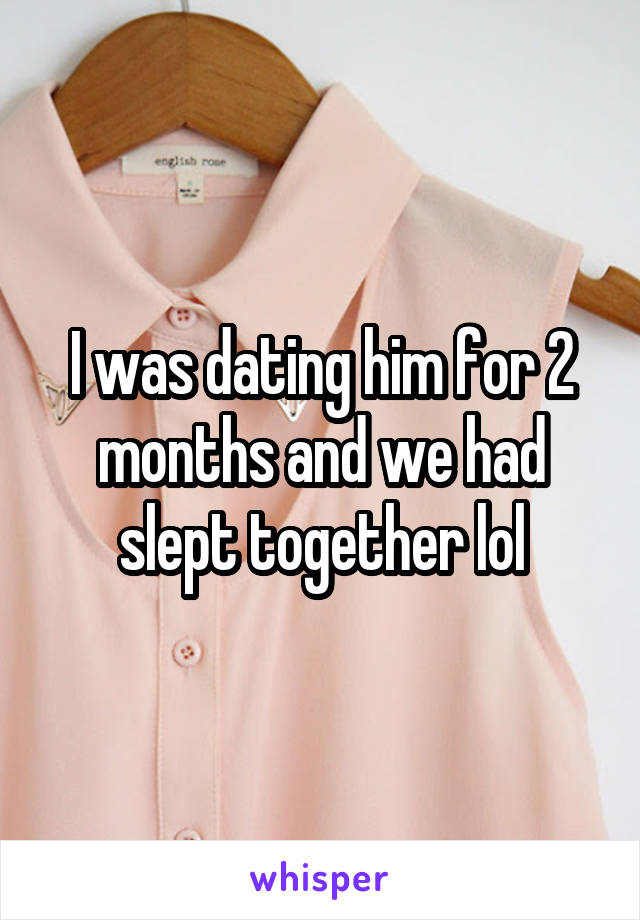 I was dating him for 2 months and we had slept together lol