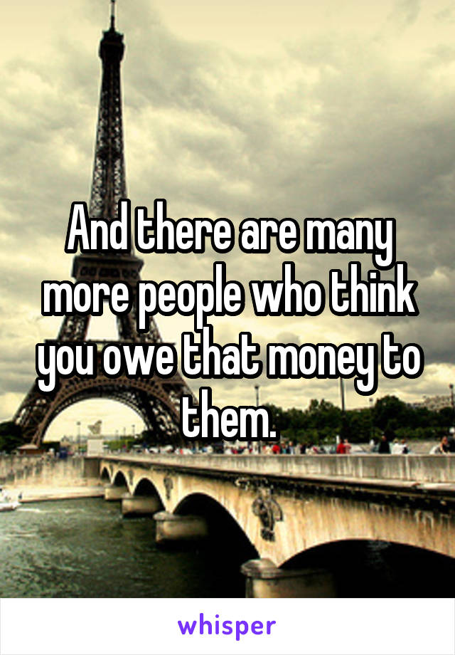 And there are many more people who think you owe that money to them.