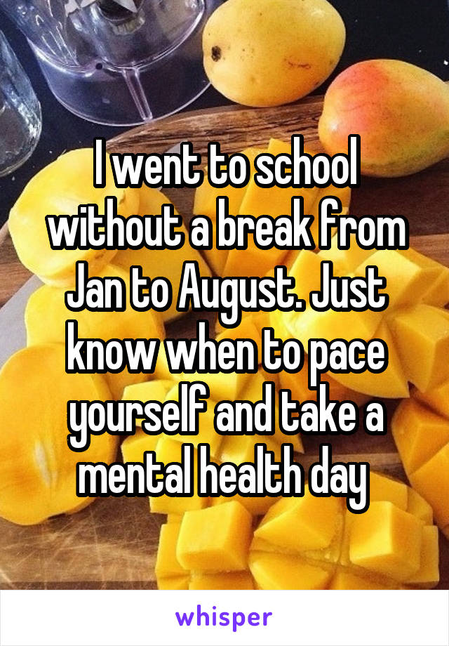 I went to school without a break from Jan to August. Just know when to pace yourself and take a mental health day 