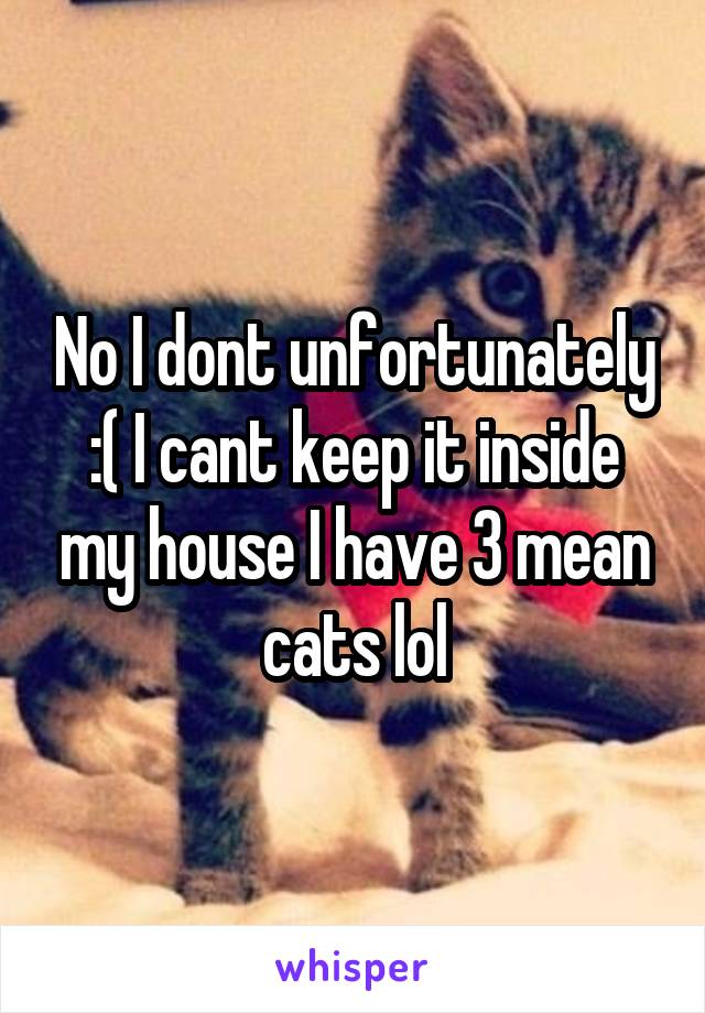 No I dont unfortunately :( I cant keep it inside my house I have 3 mean cats lol