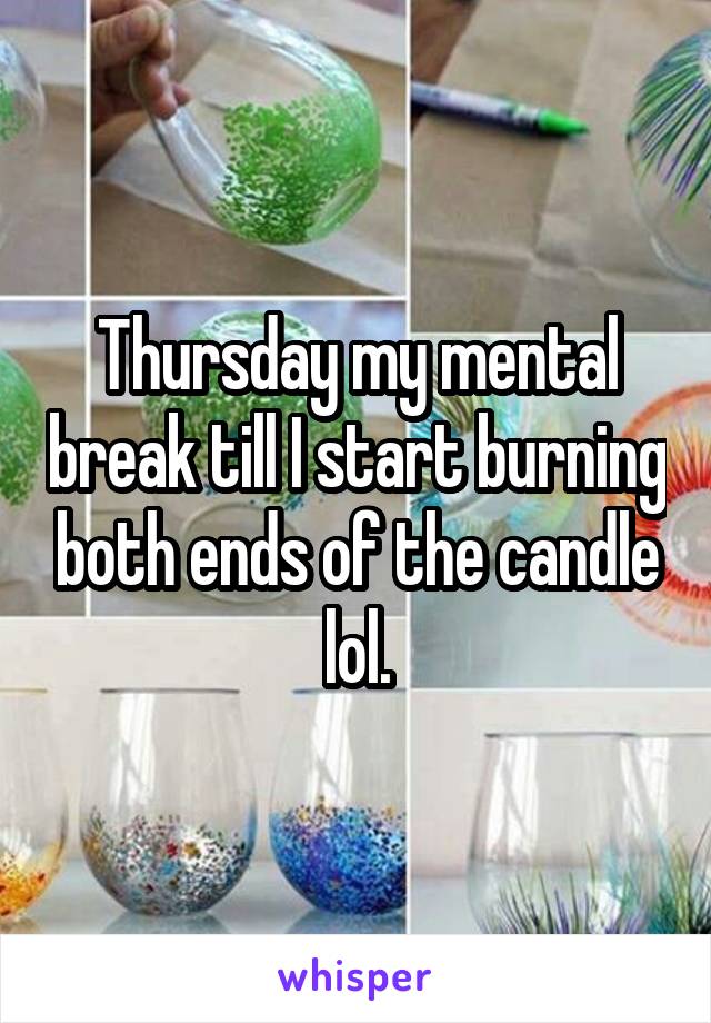 Thursday my mental break till I start burning both ends of the candle lol.