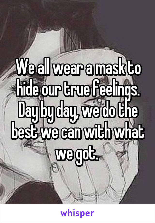 We all wear a mask to hide our true feelings. Day by day, we do the best we can with what we got. 