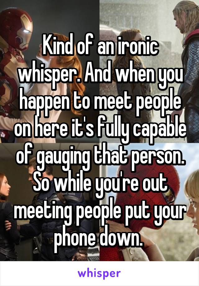 Kind of an ironic whisper. And when you happen to meet people on here it's fully capable of gauging that person. So while you're out meeting people put your phone down. 