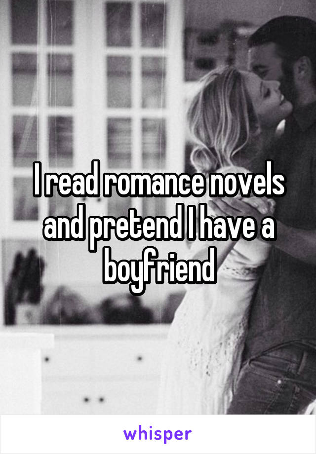 I read romance novels and pretend I have a boyfriend