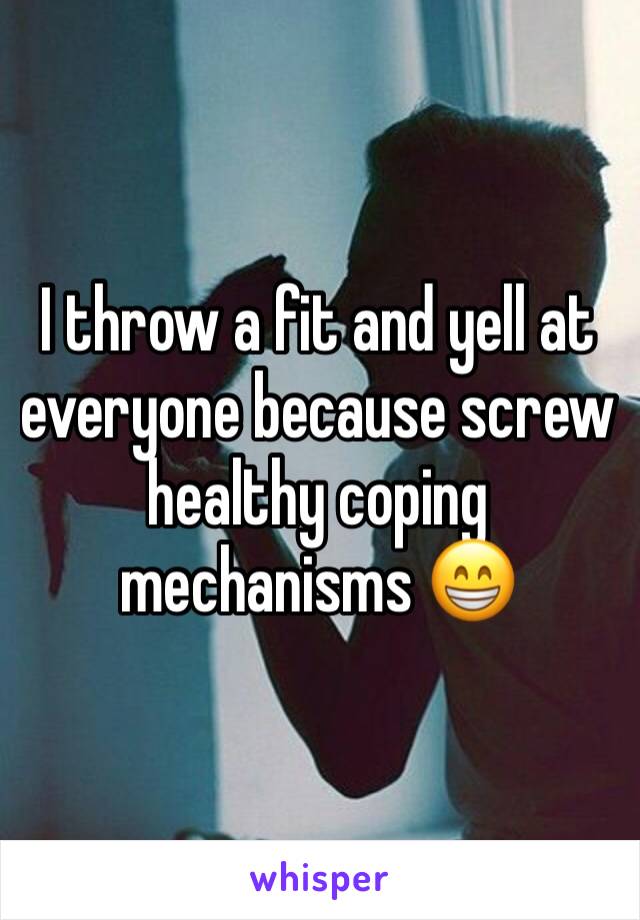 I throw a fit and yell at everyone because screw healthy coping mechanisms 😁 