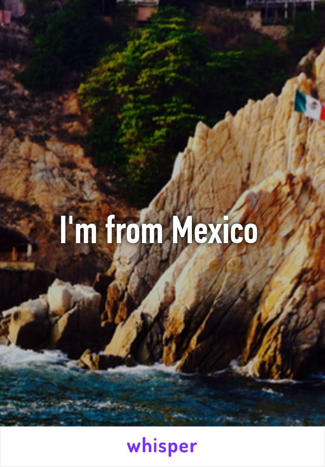 I'm from Mexico 