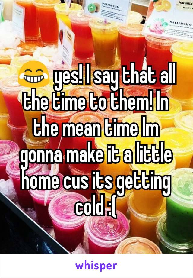 😂 yes! I say that all the time to them! In the mean time Im gonna make it a little home cus its getting cold :(