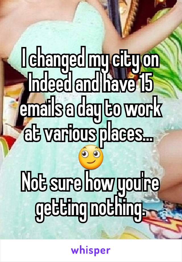 I changed my city on Indeed and have 15 emails a day to work at various places... 
🙄
Not sure how you're getting nothing.