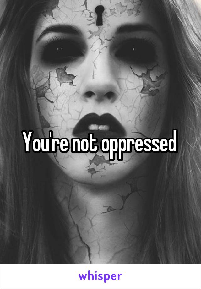 You're not oppressed 