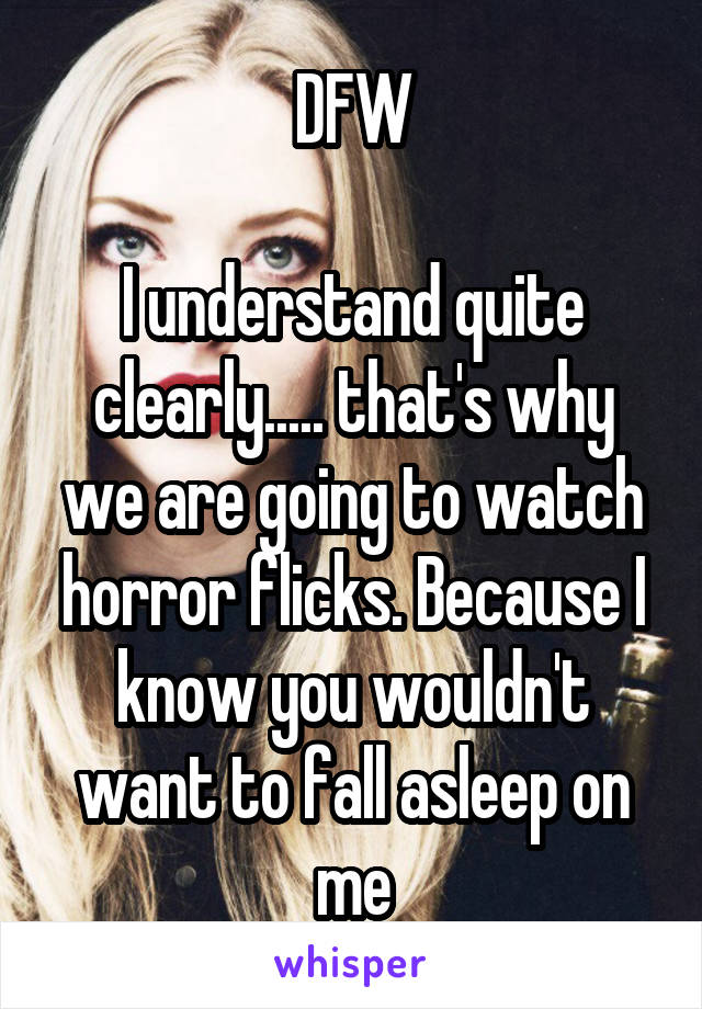DFW

I understand quite clearly..... that's why we are going to watch horror flicks. Because I know you wouldn't want to fall asleep on me