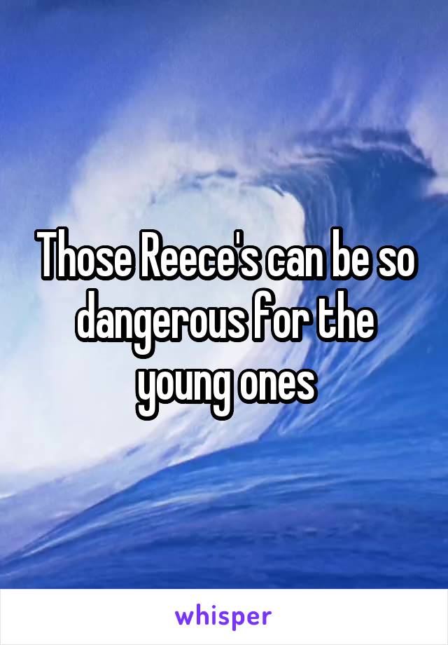 Those Reece's can be so dangerous for the young ones