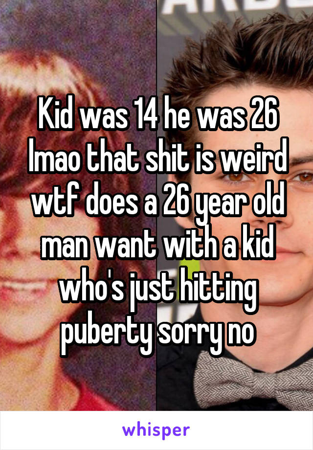 Kid was 14 he was 26 lmao that shit is weird wtf does a 26 year old man want with a kid who's just hitting puberty sorry no