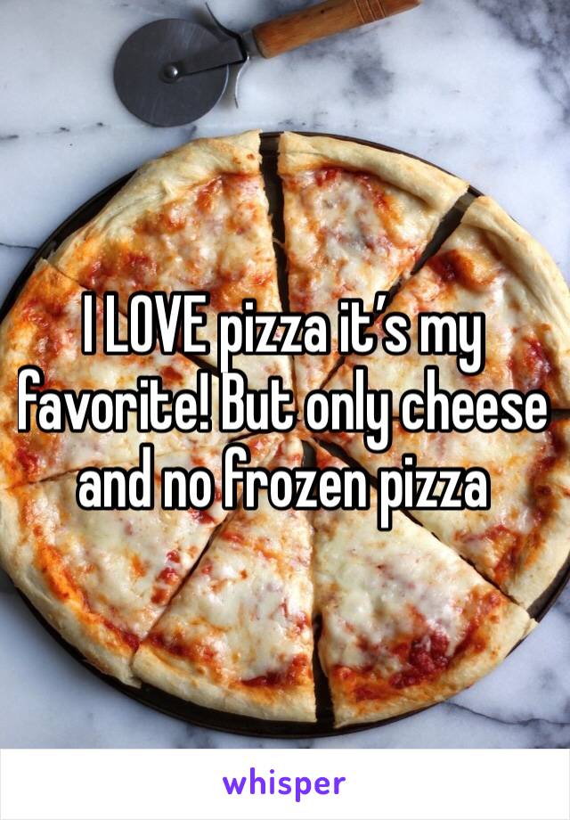 I LOVE pizza it’s my favorite! But only cheese and no frozen pizza